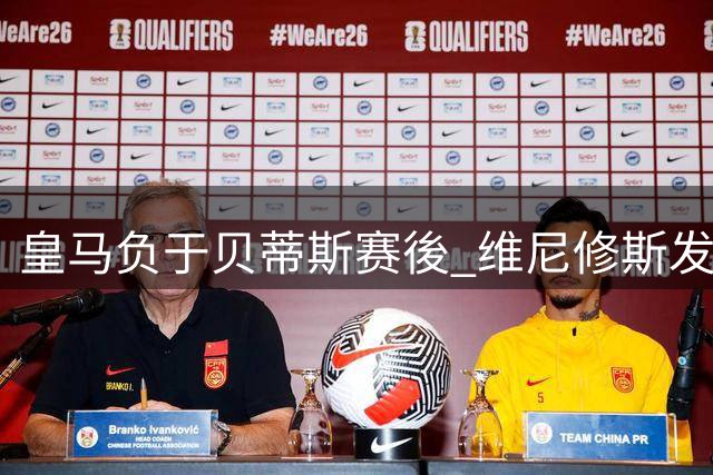 皇马负于贝蒂斯赛後 维尼修斯发布首发阵容合影